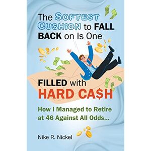 Nickel, Nike R. - The Softest Cushion To Fall Back On Is One Filled With Hard Cash: How I Managed To Retire At 46 Against All Odds...