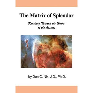 Nix J. D. Ph. D., Don C. - The Matrix Of Splendor: Reaching Toward The Heart Of The Cosmos