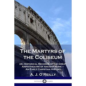 O'reilly, A. J. - The Martyrs Of The Coliseum: Or, Historical Records Of The Great Amphitheatre Of Ancient Rome - An Early Christian History