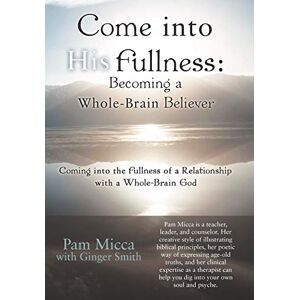 Pam Micca - Come Into His Fullness: Becoming A Whole-brain Believer: Coming Into The Fullness Of A Relationship With A Whole-brain God