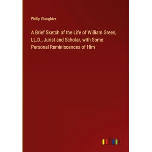 Philip Slaughter - A Brief Sketch Of The Life Of William Green, Ll.d., Jurist And Scholar, With Some Personal Reminiscences Of Him