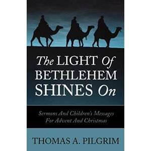 Pilgrim, Thomas A. - The Light Of Bethlehem Shines On: Sermons And Children's Messages For Advent And Christmas