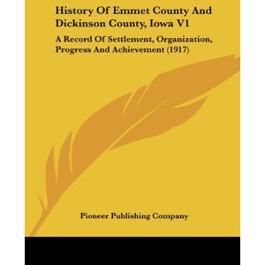 Pioneer Publishing Company - History Of Emmet County And Dickinson County, Iowa V1: A Record Of Settlement, Organization, Progress And Achievement (1917)