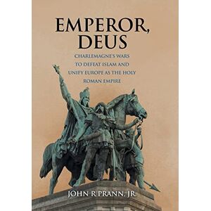 Prann Jr., John R - Emperor, Deus: Charlemagne's Wars To Defeat Islam And Unify Europe As The Holy Roman Empire