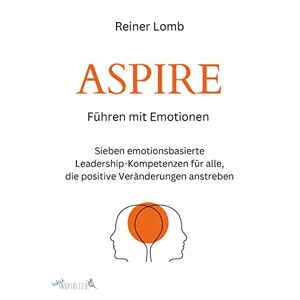 Reiner Lomb - Aspire: Führen Mit Emotionen: Sieben Emotionsbasierte Leadership-kompetenzen Für Alle, Die Positive Veränderungen Anstreben
