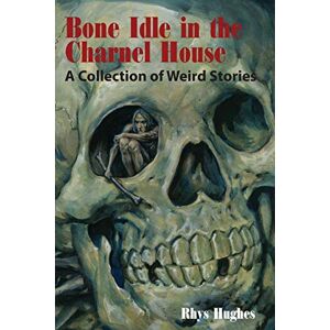 Rhys Hughes - Bone Idle In The Charnel House: A Collection Of Weird Stories
