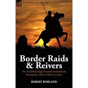 Robert Borland - Border Raids And Reivers: The Troubled Anglo-scottish Borderlands During The 13th To 16th Centuries