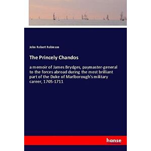Robinson, John Robert - The Princely Chandos: A Memoir Of James Brydges, Paymaster-general To The Forces Abroad During The Most Brilliant Part Of The Duke Of Marlborough's Military Career, 1705-1711