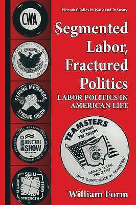 Segmented Labor, Fractured Politics Labor Politics In American Life William Form