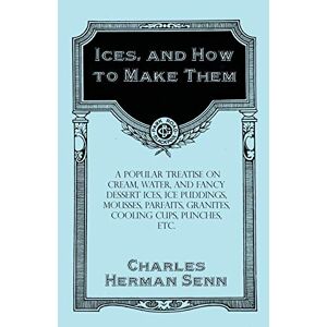 Senn, Charles Herman - Ices, And How To Make Them - A Popular Treatise On Cream, Water, And Fancy Dessert Ices, Ice Puddings, Mousses, Parfaits, Granites, Cooling Cups, Punches, Etc.