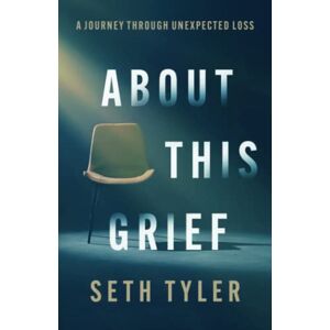 Seth Tyler - About This Grief: A Journey Through Unexpected Loss
