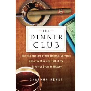Shannon Henry - The Dinner Club: How The Masters Of The Internet Universe Rode The Rise And Fall Of The Greatest Boom In History