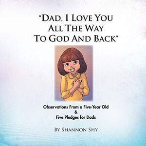 Shannon Shy - Dad, I Love You All The Way To God And Back: Observations From A Five-year Old & Five Pledges For Dads: Random Observations From A 5-year Old Girl & 5 Relationship-building Pledges For Dads