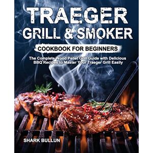 Shark Bullun - Traeger Grill & Smoker Cookbook For Beginners: The Complete Wood Pellet Grill Guide With Delicious Bbq Recipes To Master Your Traeger Grill Easily