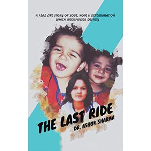 Sharma, Dr. Ashok - The Last Ride: A Real Life Story Of Love, Hope & Determination Which Overpower Destiny