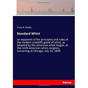 Shelby, Annie B. Shelby - Standard Whist: An Exponent Of The Principles And Rules Of The Modern Scientific Game Of Whist, As Adopted By The American Whist League, At The Ninth ... Congress, Convening At Chicago, July 10, 1899