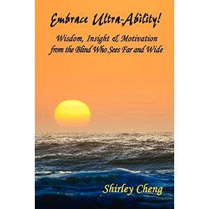 Shirley Cheng - Embrace Ultra-ability! Wisdom, Insight & Motivation From The Blind Who Sees Far And Wide