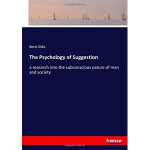 Sidis, Boris Sidis - The Psychology Of Suggestion: A Research Into The Subconscious Nature Of Man And Society