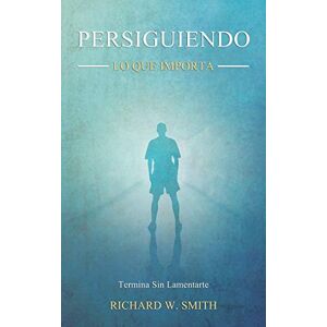 Smith, Richard W. - Persiguiendo Lo Que Importa: Termina Sin Lamentarte
