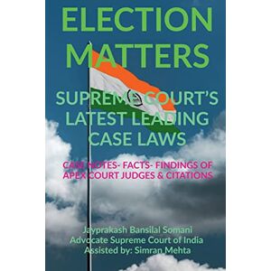Somani, Jayprakash Bansilal - 'election Matters' Supreme Court's Latest Leading Case Laws: Case Notes- Facts- Findings Of Apex Court Judges & Citations