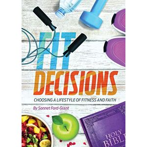 Sonnet Ford-grant - Fit Decisions: Choosing A Lifestyle Of Fitness And Faith