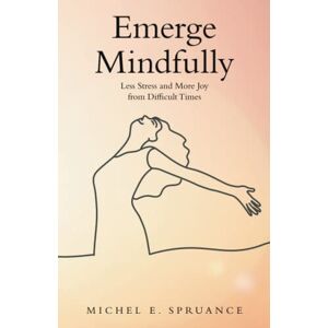 Spruance, Michel E. - Emerge Mindfully: Less Stress And More Joy From Difficult Times