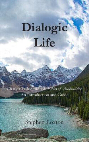Stephen Loxton - Dialogic Life: Charles Taylor And The Ethics Of Authenticity: An Introduction And Guide