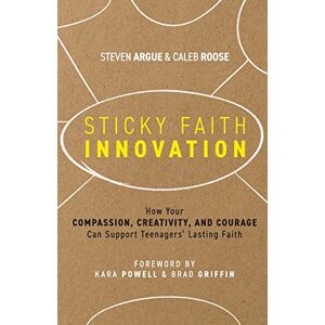Steven Argue - Sticky Faith Innovation: How Your Compassion, Creativity, And Courage Can Support Teenagers' Lasting Faith