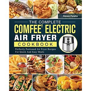 Steven Peralta - The Complete Comfee' Electric Air Fryer Cookbook: Perfectly Portioned Air Fryer Recipes For Quick And Easy Meals