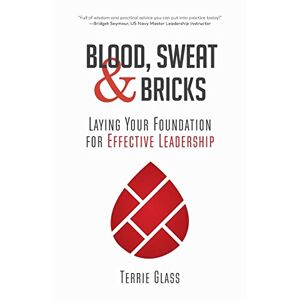 Terrie Glass - Blood, Sweat And Bricks: Laying Your Foundation For Effective Leadership