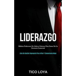 Tico Loya - Liderazgo: Hábitos Poderosos De Líderes Exitosos Para Ganar En La Gerencia Comercial (libro De Gestión Empresarial Para Influir Y Comunicarse Mejor)