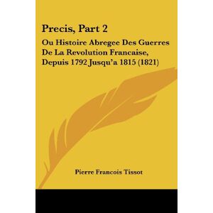Tissot, Pierre Francois - Precis, Part 2: Ou Histoire Abregee Des Guerres De La Revolution Francaise, Depuis 1792 Jusqu'a 1815 (1821)