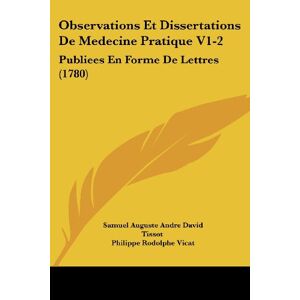 Tissot, Samuel Auguste Andre David - Observations Et Dissertations De Medecine Pratique V1-2: Publiees En Forme De Lettres (1780)