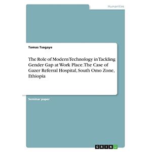 Tomas Tsegaye - The Role Of Modern Technology In Tackling Gender Gap At Work Place. The Case Of Gazer Referral Hospital, South Omo Zone, Ethiopia