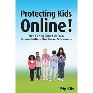 Trip Elix - Protecting Kids Online !: How To Keep Them Safe From Perverts, Stalkers, Data Thieves And Scammers
