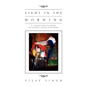 Vijay Singh - Light In The Morning: A Collection Of Poems On Loving, Living And Being