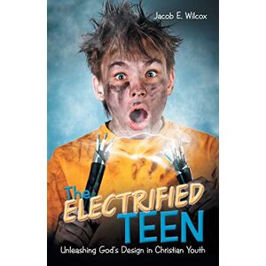 Wilcox, Jacob E. - The Electrified Teen: Unleashing God’s Design In Christian Youth