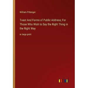 William Pittenger - Toast And Forms Of Public Address; For Those Who Wish To Say The Right Thing In The Right Way: In Large Print